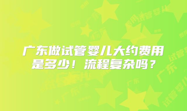 广东做试管婴儿大约费用是多少!流程复杂吗?