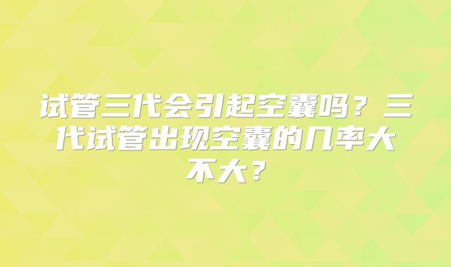 试管三代会引起空囊吗？三代试管出现空囊的几率大不大？