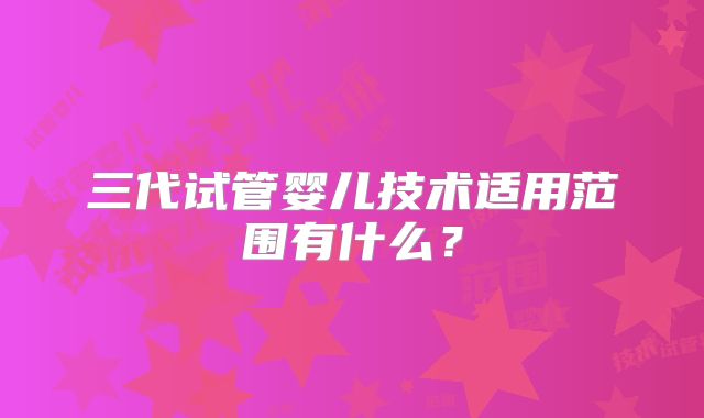 三代试管婴儿技术适用范围有什么？
