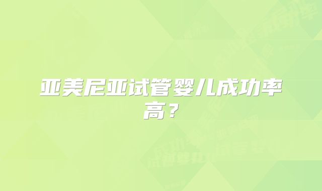 亚美尼亚试管婴儿成功率高?