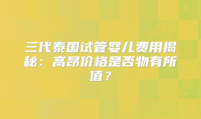 三代泰国试管婴儿费用揭秘：高昂价格是否物有所值？
