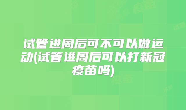 试管进周后可不可以做运动(试管进周后可以打新冠疫苗吗)