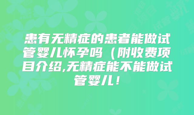 患有无精症的患者能做试管婴儿怀孕吗(附收费项目介绍,无精症能不能做试管婴儿!