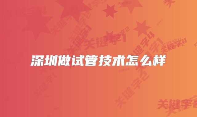 深圳做试管技术怎么样