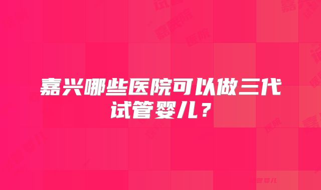 嘉兴哪些医院可以做三代试管婴儿？