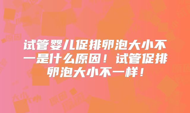 试管婴儿促排卵泡大小不一是什么原因!试管促排卵泡大小不一样!