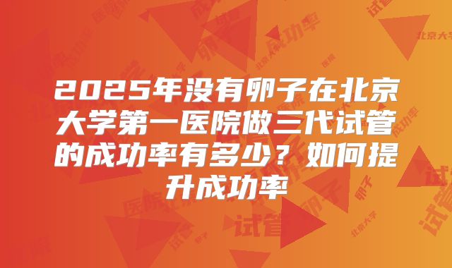 2025年没有卵子在北京大学第一医院做三代试管的成功率有多少？如何提升成功率