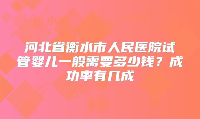 河北省衡水市人民医院试管婴儿一般需要多少钱？成功率有几成