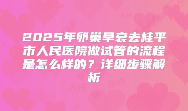 2025年卵巢早衰去桂平市人民医院做试管的流程是怎么样的？详细步骤解析