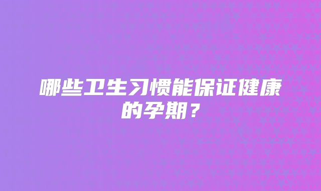 哪些卫生习惯能保证健康的孕期?