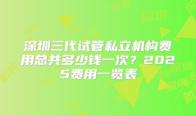 深圳三代试管私立机构费用总共多少钱一次?2025费用一览表