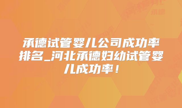 承德试管婴儿公司成功率排名_河北承德妇幼试管婴儿成功率！