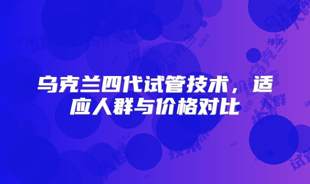 乌克兰四代试管技术，适应人群与价格对比