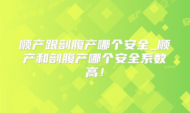 顺产跟剖腹产哪个安全_顺产和剖腹产哪个安全系数高！