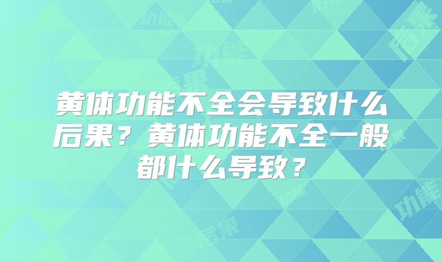 黄体功能不全会导致什么后果?黄体功能不全一般都什么导致?