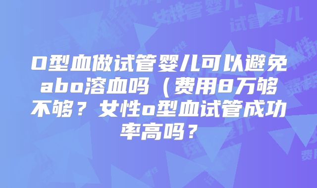 O型血做试管婴儿可以避免abo溶血吗（费用8万够不够？女性o型血试管成功率高吗？