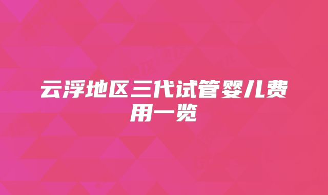 云浮地区三代试管婴儿费用一览