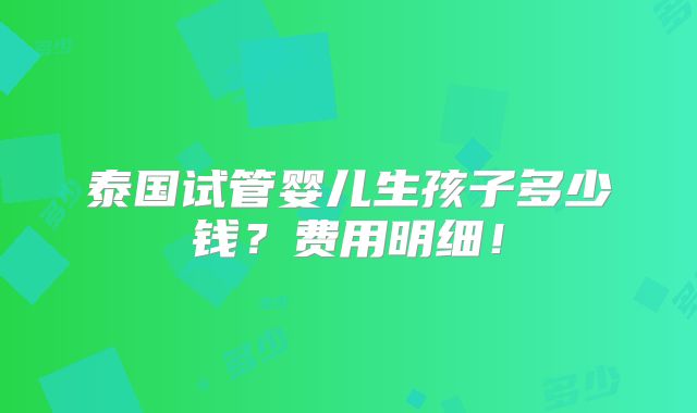 泰国试管婴儿生孩子多少钱？费用明细！