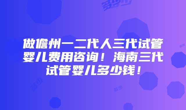 做儋州一二代人三代试管婴儿费用咨询！海南三代试管婴儿多少钱！