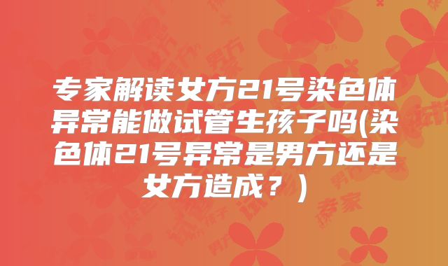 专家解读女方21号染色体异常能做试管生孩子吗(染色体21号异常是男方还是女方造成?)