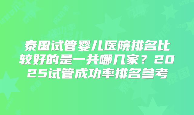 泰国试管婴儿医院排名比较好的是一共哪几家?2025试管成功率排名参考