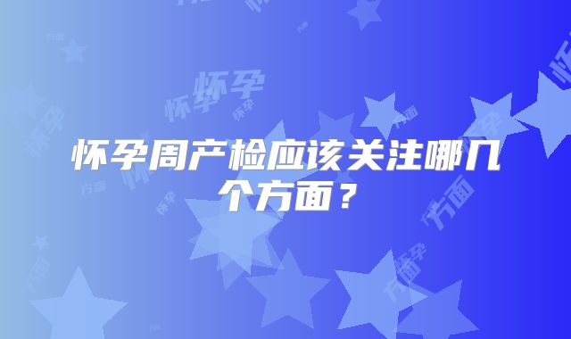 怀孕周产检应该关注哪几个方面？