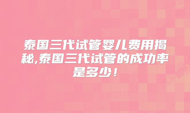 泰国三代试管婴儿费用揭秘,泰国三代试管的成功率是多少！