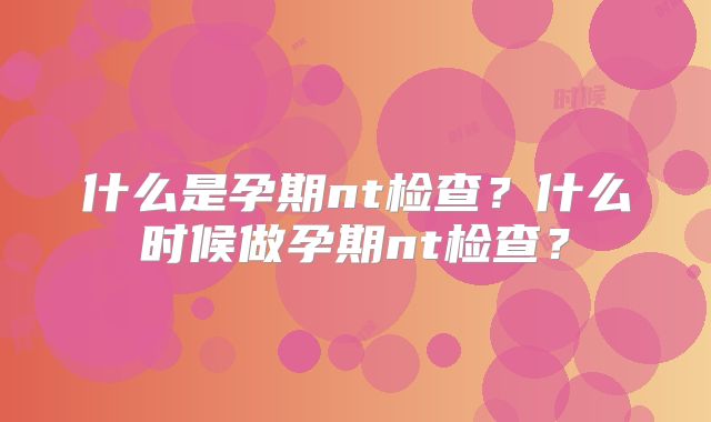 什么是孕期nt检查？什么时候做孕期nt检查？