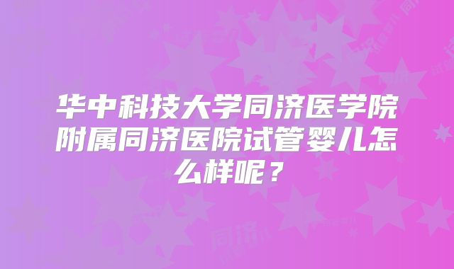 华中科技大学同济医学院附属同济医院试管婴儿怎么样呢?