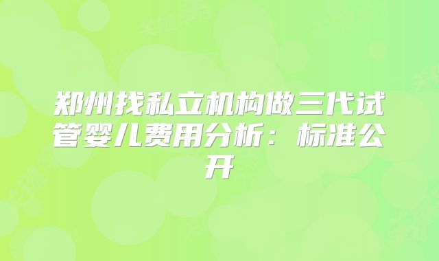 郑州找私立机构做三代试管婴儿费用分析:标准公开