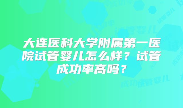 大连医科大学附属第一医院试管婴儿怎么样?试管成功率高吗?