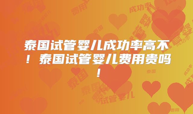 泰国试管婴儿成功率高不!泰国试管婴儿费用贵吗!