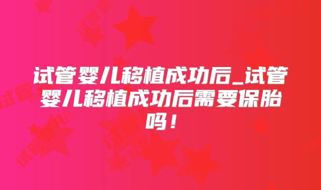 试管婴儿移植成功后_试管婴儿移植成功后需要保胎吗!