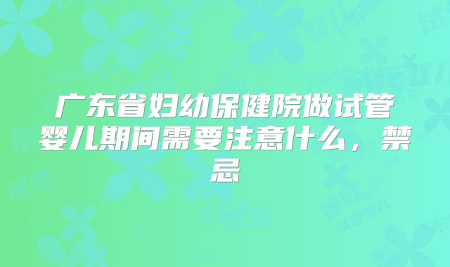广东省妇幼保健院做试管婴儿期间需要注意什么,禁忌