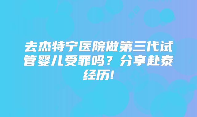 去杰特宁医院做第三代试管婴儿受罪吗?分享赴泰经历!