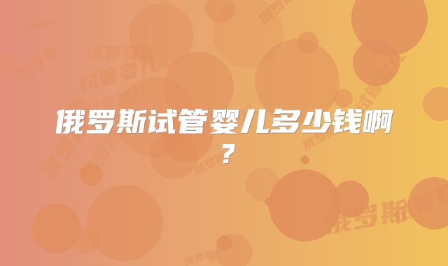 俄罗斯试管婴儿多少钱啊？