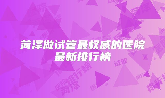 菏泽做试管最权威的医院最新排行榜