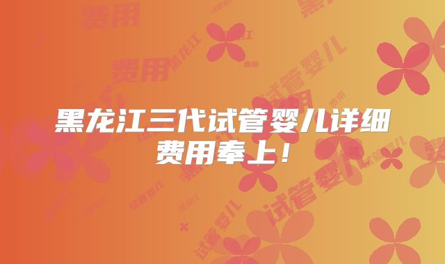 黑龙江三代试管婴儿详细费用奉上!