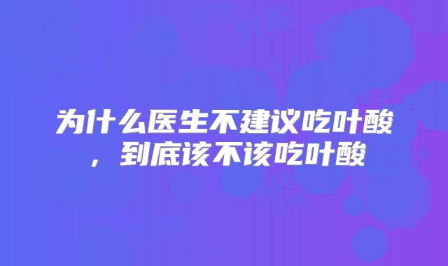 为什么医生不建议吃叶酸，到底该不该吃叶酸