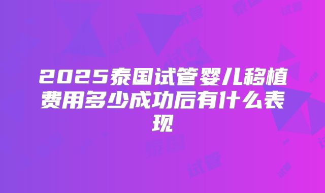 2025泰国试管婴儿移植费用多少成功后有什么表现