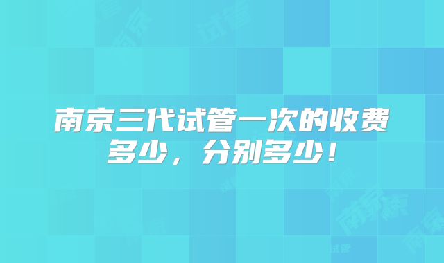 南京三代试管一次的收费多少，分别多少！