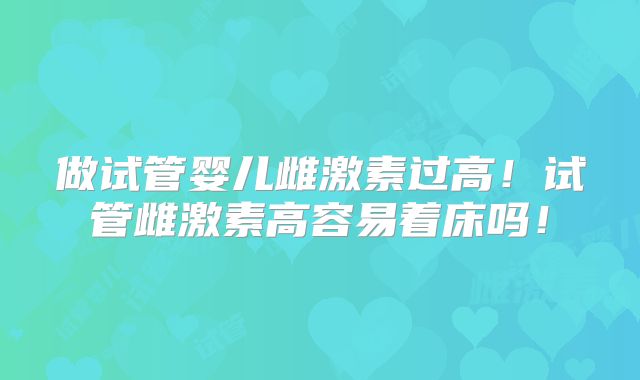做试管婴儿雌激素过高！试管雌激素高容易着床吗！