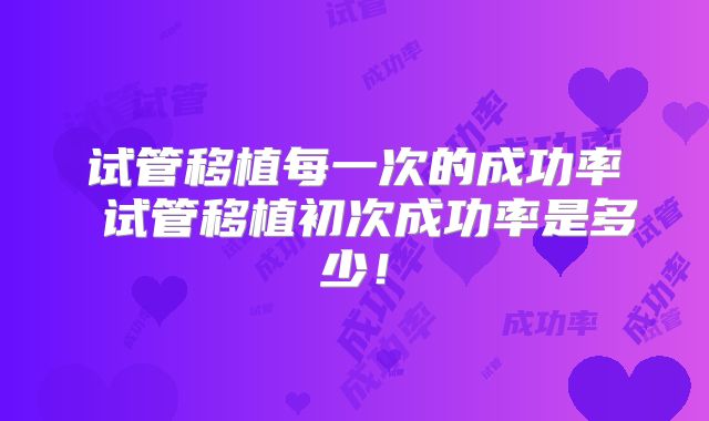试管移植每一次的成功率 试管移植初次成功率是多少！