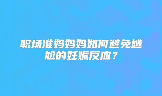 职场准妈妈妈如何避免尴尬的妊娠反应？