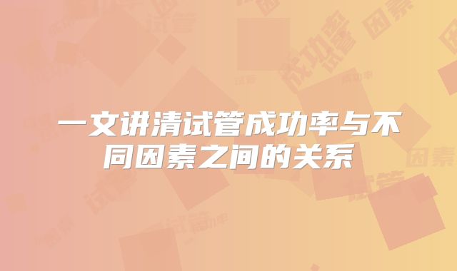 一文讲清试管成功率与不同因素之间的关系