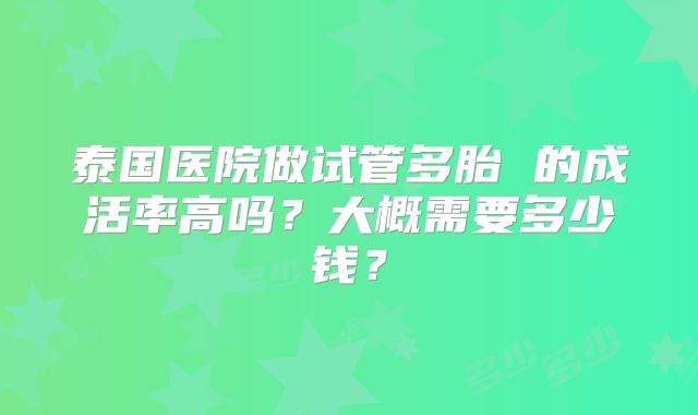 泰国医院做试管多胎 的成活率高吗？大概需要多少钱？