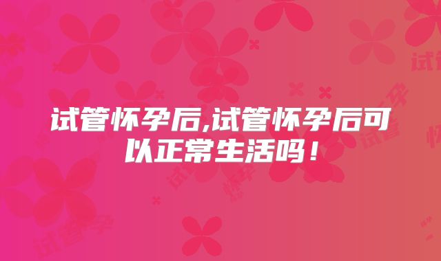 试管怀孕后,试管怀孕后可以正常生活吗！
