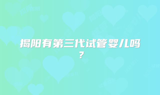 揭阳有第三代试管婴儿吗?