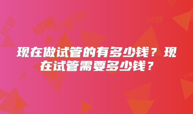 现在做试管的有多少钱?现在试管需要多少钱?