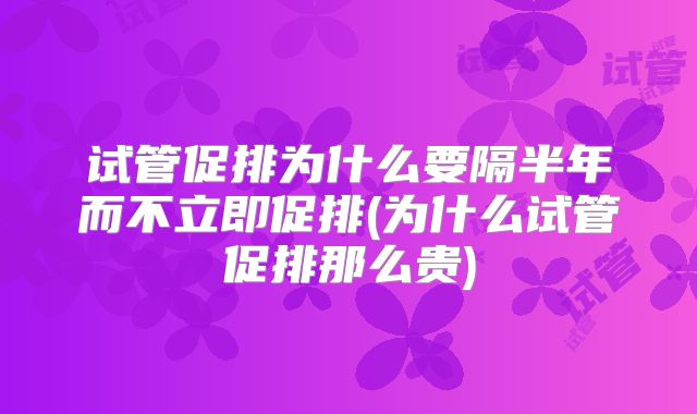 试管促排为什么要隔半年而不立即促排(为什么试管促排那么贵)